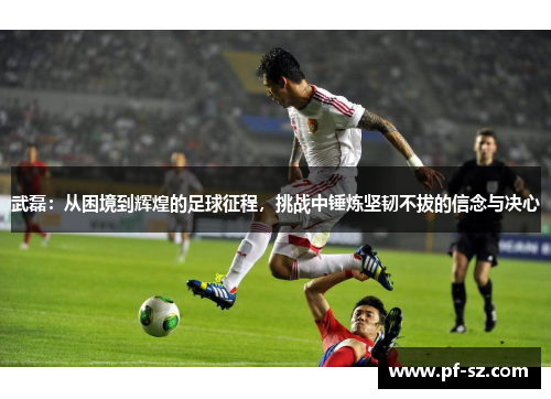 武磊：从困境到辉煌的足球征程，挑战中锤炼坚韧不拔的信念与决心