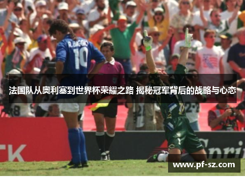 法国队从奥利塞到世界杯荣耀之路 揭秘冠军背后的战略与心态 法国队从奥利塞到世界杯荣耀之路 揭秘冠军背后的战略与心态