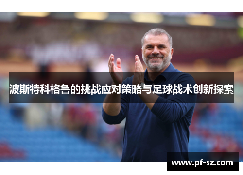波斯特科格鲁的挑战应对策略与足球战术创新探索 波斯特科格鲁的挑战应对策略与足球战术创新探索