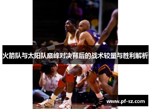 火箭队与太阳队巅峰对决背后的战术较量与胜利解析 火箭队与太阳队巅峰对决背后的战术较量与胜利解析