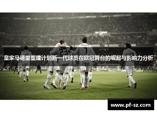 皇家马德里重建计划新一代球员在欧冠舞台的崛起与影响力分析