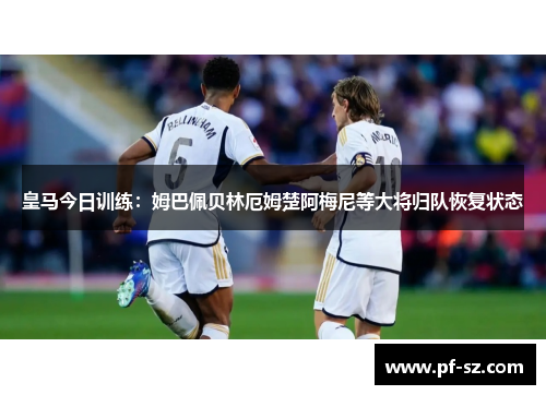 皇马今日训练:姆巴佩贝林厄姆楚阿梅尼等大将归队恢复状态 皇马今日训练:姆巴佩贝林厄姆楚阿梅尼等大将归队恢复状态