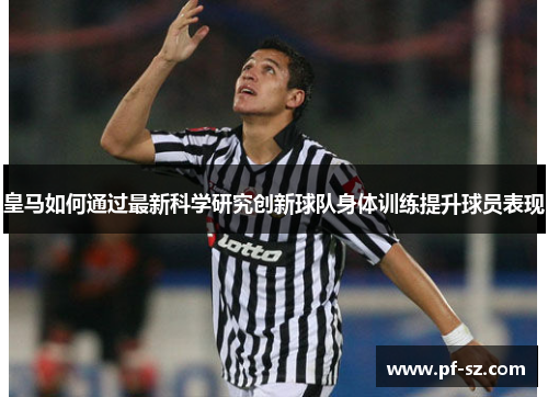 皇马如何通过最新科学研究创新球队身体训练提升球员表现 皇马如何通过最新科学研究创新球队身体训练提升球员表现