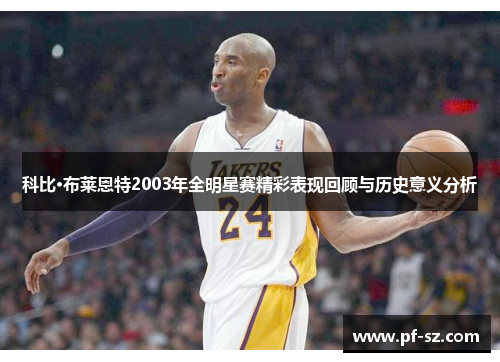 科比·布莱恩特2003年全明星赛精彩表现回顾与历史意义分析 科比·布莱恩特2003年全明星赛精彩表现回顾与历史意义分析