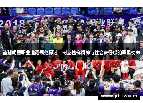 篮球明星职业道德规范探讨:树立榜样精神与社会责任感的双重使命 篮球明星职业道德规范探讨:树立榜样精神与社会责任感的双重使命