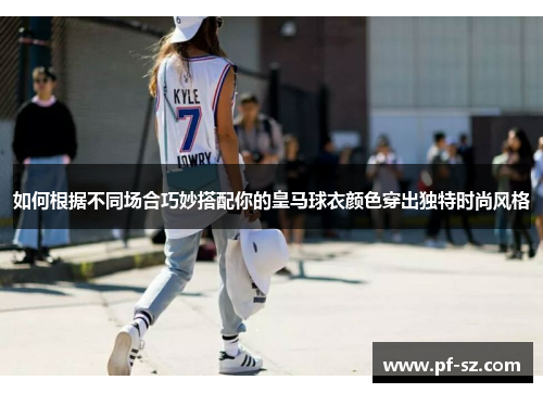 如何根据不同场合巧妙搭配你的皇马球衣颜色穿出独特时尚风格 如何根据不同场合巧妙搭配你的皇马球衣颜色穿出独特时尚风格