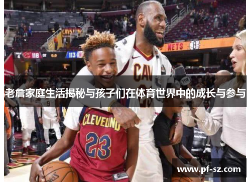 老詹家庭生活揭秘与孩子们在体育世界中的成长与参与 老詹家庭生活揭秘与孩子们在体育世界中的成长与参与