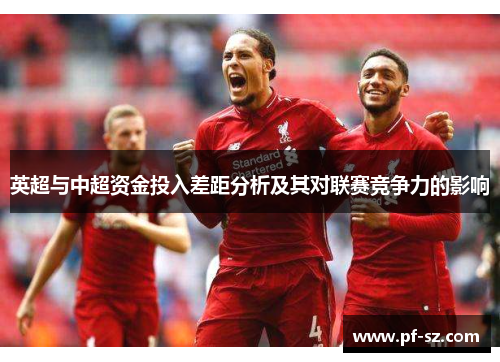 英超与中超资金投入差距分析及其对联赛竞争力的影响 英超与中超资金投入差距分析及其对联赛竞争力的影响