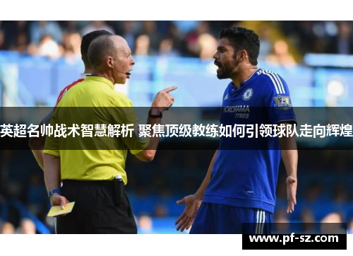 英超名帅战术智慧解析 聚焦顶级教练如何引领球队走向辉煌 英超名帅战术智慧解析 聚焦顶级教练如何引领球队走向辉煌