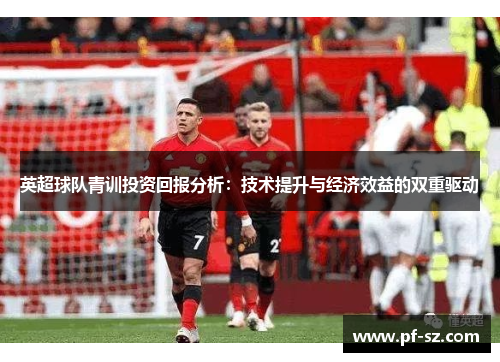 英超球队青训投资回报分析:技术提升与经济效益的双重驱动 英超球队青训投资回报分析:技术提升与经济效益的双重驱动