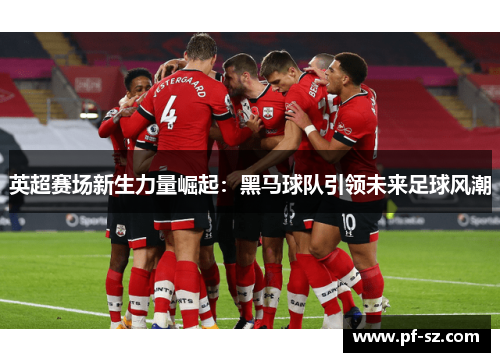 英超赛场新生力量崛起:黑马球队引领未来足球风潮 英超赛场新生力量崛起:黑马球队引领未来足球风潮
