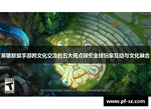 英雄联盟手游跨文化交流的五大亮点探索全球玩家互动与文化融合 英雄联盟手游跨文化交流的五大亮点探索全球玩家互动与文化融合