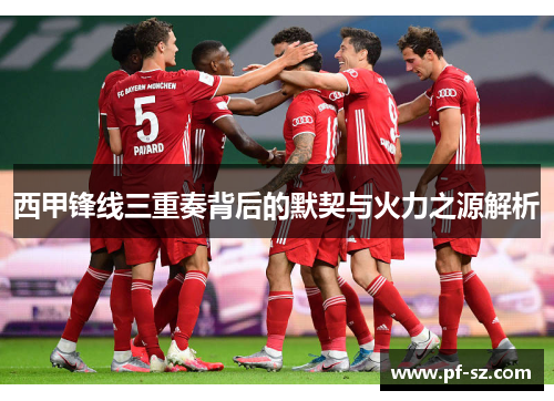 西甲锋线三重奏背后的默契与火力之源解析 西甲锋线三重奏背后的默契与火力之源解析
