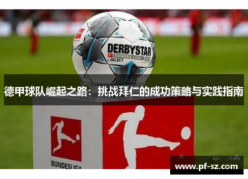 德甲球队崛起之路:挑战拜仁的成功策略与实践指南 德甲球队崛起之路:挑战拜仁的成功策略与实践指南