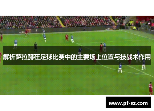 解析萨拉赫在足球比赛中的主要场上位置与技战术作用