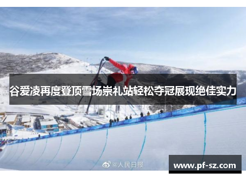 谷爱凌再度登顶雪场崇礼站轻松夺冠展现绝佳实力 谷爱凌再度登顶雪场崇礼站轻松夺冠展现绝佳实力