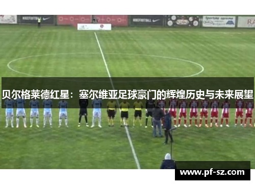 贝尔格莱德红星:塞尔维亚足球豪门的辉煌历史与未来展望 贝尔格莱德红星:塞尔维亚足球豪门的辉煌历史与未来展望