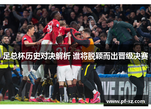 足总杯历史对决解析 谁将脱颖而出晋级决赛 足总杯历史对决解析 谁将脱颖而出晋级决赛