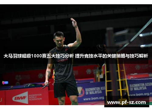 大马羽球超级1000赛五大技巧分析 提升竞技水平的关键策略与技巧解析