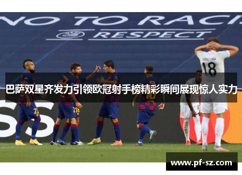巴萨双星齐发力引领欧冠射手榜精彩瞬间展现惊人实力