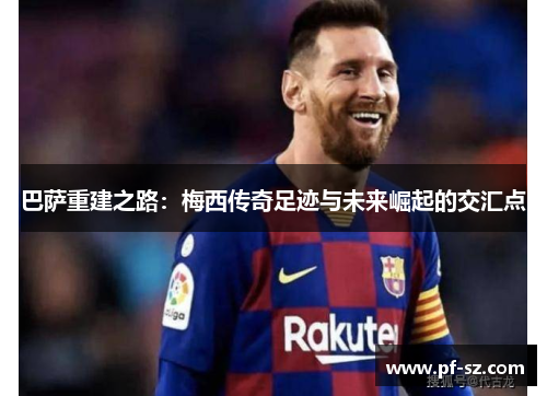 巴萨重建之路：梅西传奇足迹与未来崛起的交汇点
