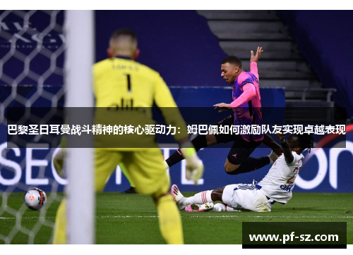 巴黎圣日耳曼战斗精神的核心驱动力：姆巴佩如何激励队友实现卓越表现