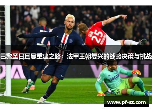 巴黎圣日耳曼重建之路：法甲王朝复兴的战略决策与挑战
